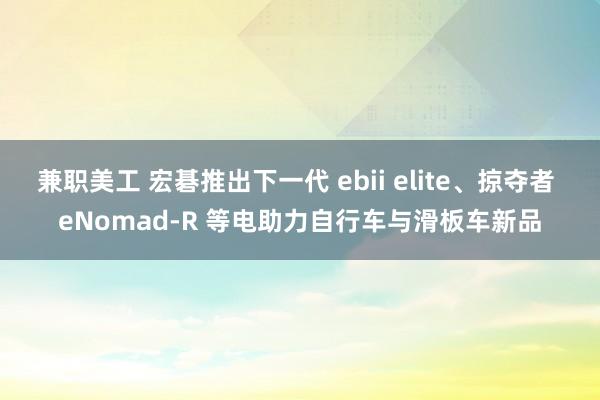 兼职美工 宏碁推出下一代 ebii elite、掠夺者 eNomad-R 等电助力自行车与滑板车新品