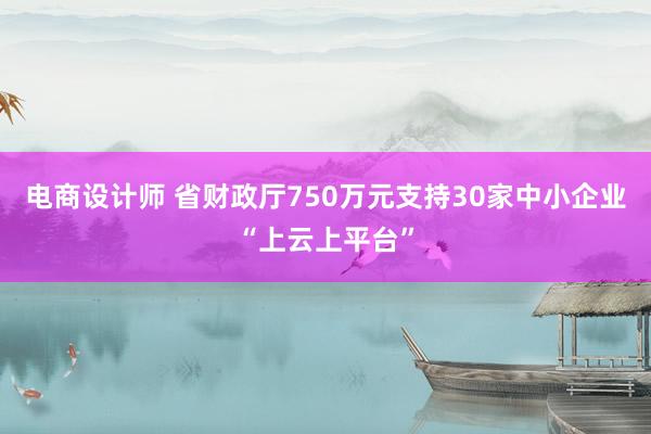 电商设计师 省财政厅750万元支持30家中小企业“上云上平台”