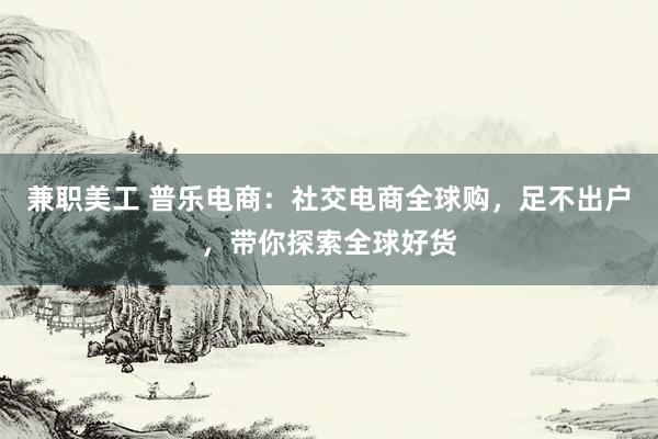 兼职美工 普乐电商：社交电商全球购，足不出户，带你探索全球好货