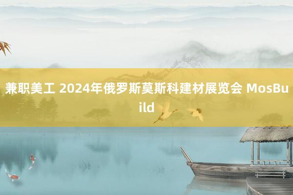 兼职美工 2024年俄罗斯莫斯科建材展览会 MosBuild