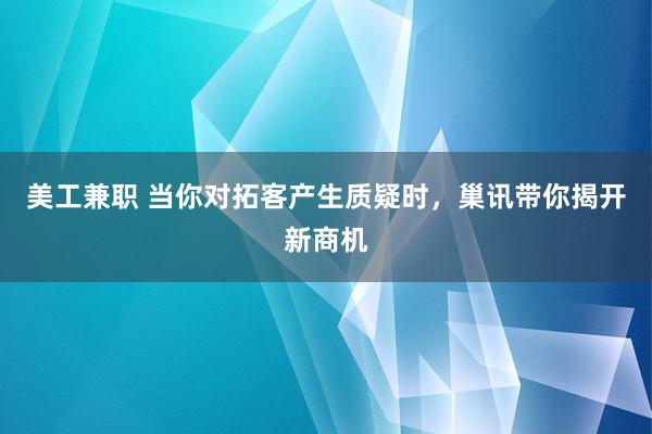 美工兼职 当你对拓客产生质疑时，巢讯带你揭开新商机