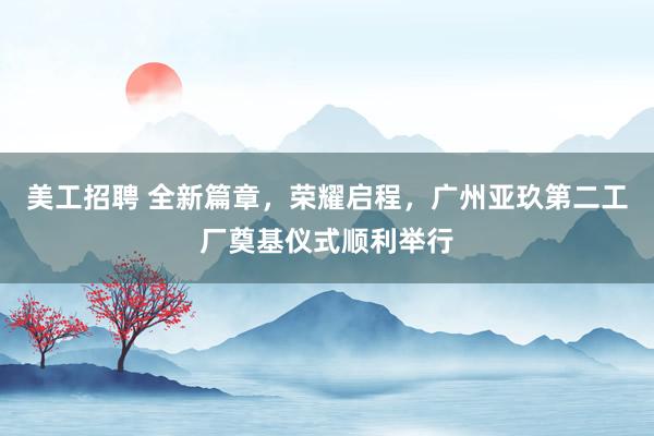 美工招聘 全新篇章，荣耀启程，广州亚玖第二工厂奠基仪式顺利举行