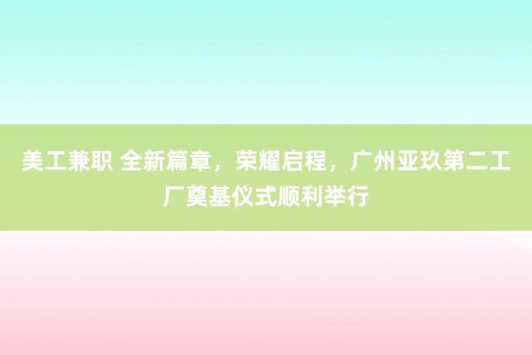 美工兼职 全新篇章，荣耀启程，广州亚玖第二工厂奠基仪式顺利举行