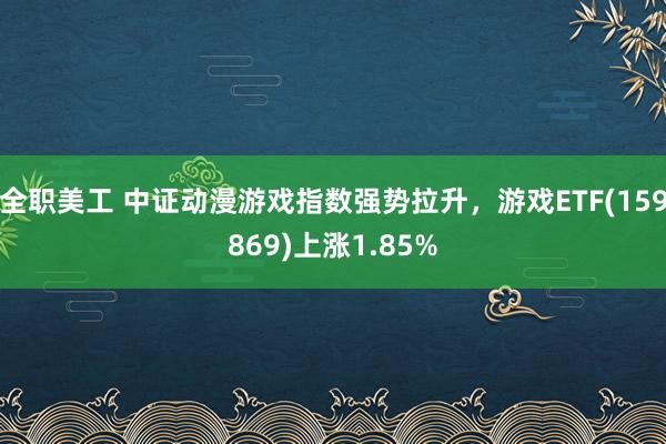 全职美工 中证动漫游戏指数强势拉升，游戏ETF(159869)上涨1.85%