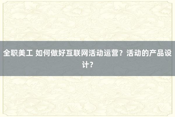 全职美工 如何做好互联网活动运营？活动的产品设计？