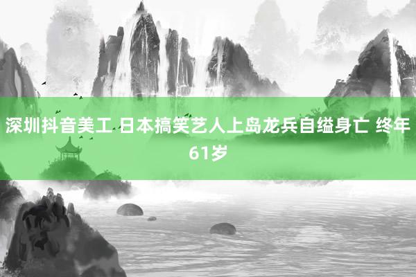 深圳抖音美工 日本搞笑艺人上岛龙兵自缢身亡 终年61岁