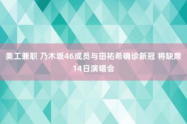 美工兼职 乃木坂46成员与田祐希确诊新冠 将缺席14日演唱会