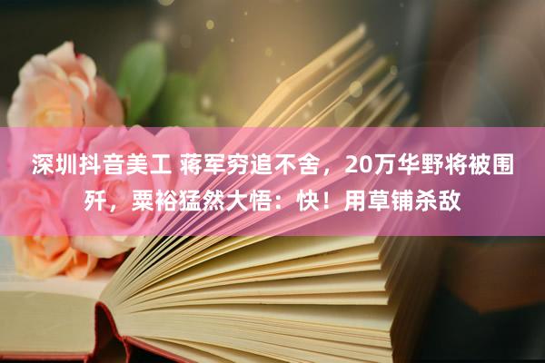 深圳抖音美工 蒋军穷追不舍，20万华野将被围歼，粟裕猛然大悟：快！用草铺杀敌