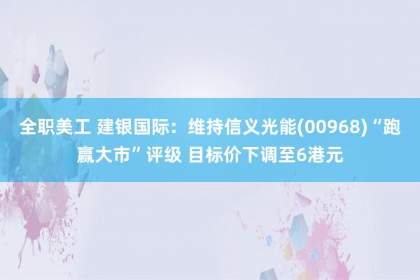 全职美工 建银国际：维持信义光能(00968)“跑赢大市”评级 目标价下调至6港元