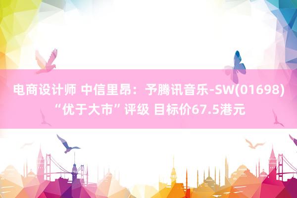 电商设计师 中信里昂：予腾讯音乐-SW(01698)“优于大市”评级 目标价67.5港元