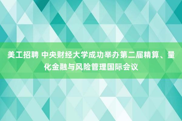 美工招聘 中央财经大学成功举办第二届精算、量化金融与风险管理国际会议