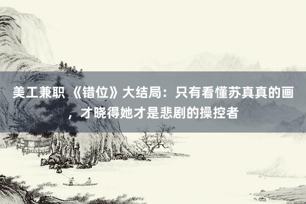 美工兼职 《错位》大结局：只有看懂苏真真的画，才晓得她才是悲剧的操控者