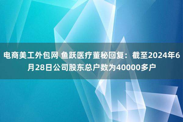 电商美工外包网 鱼跃医疗董秘回复：截至2024年6月28日公司股东总户数为40000多户