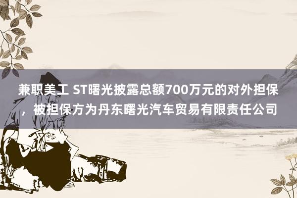 兼职美工 ST曙光披露总额700万元的对外担保，被担保方为丹东曙光汽车贸易有限责任公司