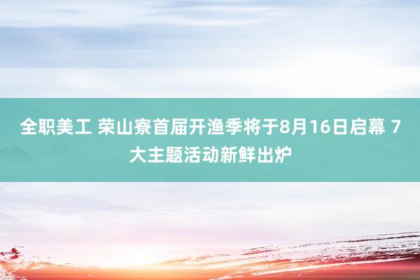 全职美工 荣山寮首届开渔季将于8月16日启幕 7大主题活动新鲜出炉