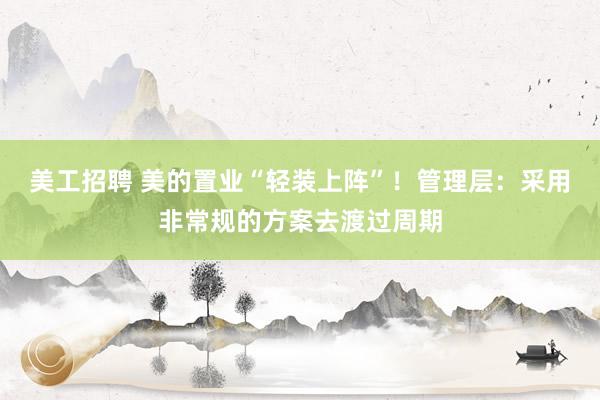 美工招聘 美的置业“轻装上阵”！管理层：采用非常规的方案去渡过周期