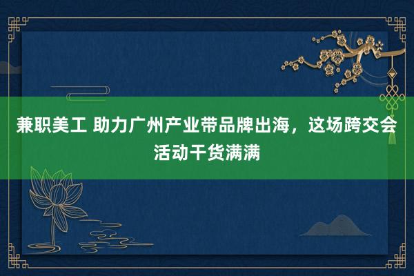 兼职美工 助力广州产业带品牌出海，这场跨交会活动干货满满