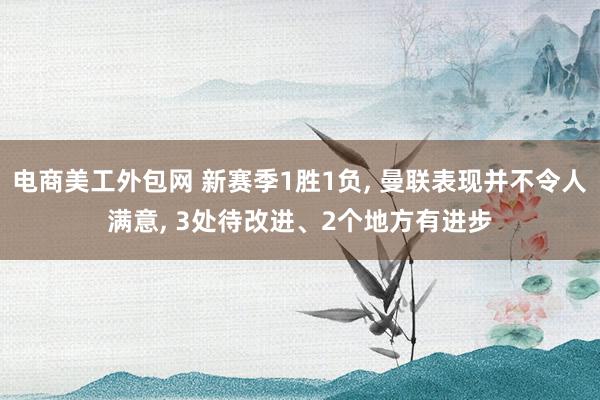 电商美工外包网 新赛季1胜1负, 曼联表现并不令人满意, 3处待改进、2个地方有进步