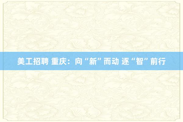 美工招聘 重庆：向“新”而动 逐“智”前行