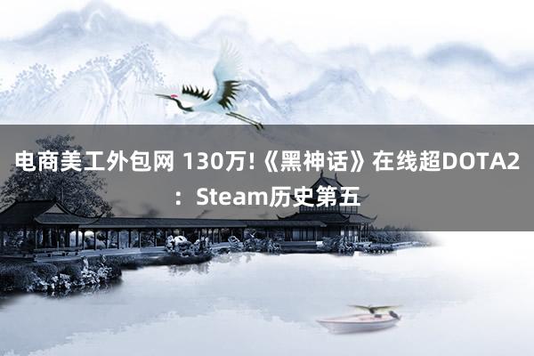 电商美工外包网 130万!《黑神话》在线超DOTA2：Steam历史第五