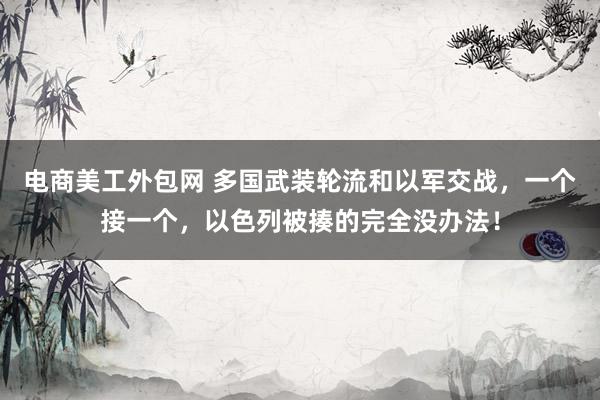 电商美工外包网 多国武装轮流和以军交战，一个接一个，以色列被揍的完全没办法！