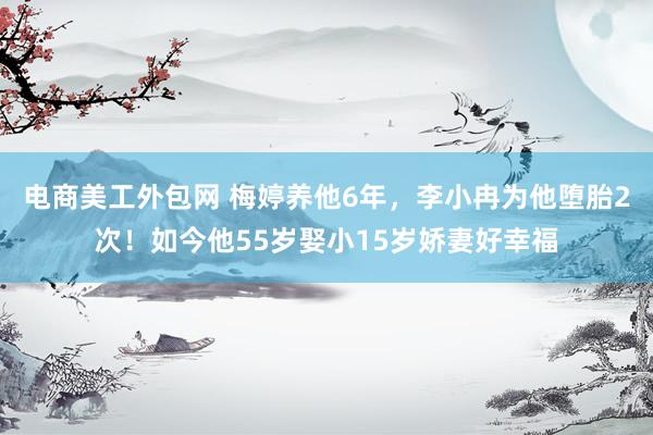 电商美工外包网 梅婷养他6年，李小冉为他堕胎2次！如今他55岁娶小15岁娇妻好幸福