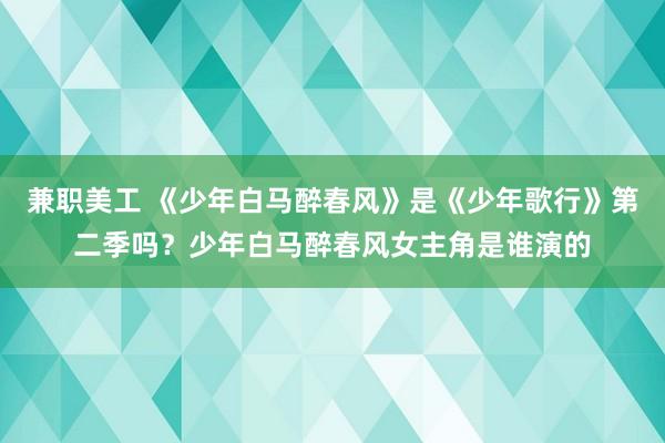 兼职美工 《少年白马醉春风》是《少年歌行》第二季吗？少年白马醉春风女主角是谁演的