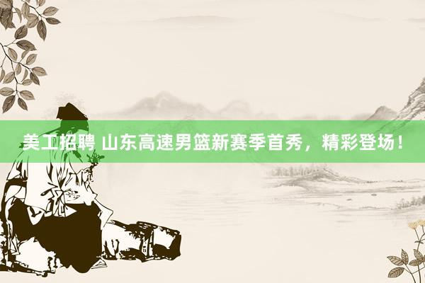 美工招聘 山东高速男篮新赛季首秀，精彩登场！