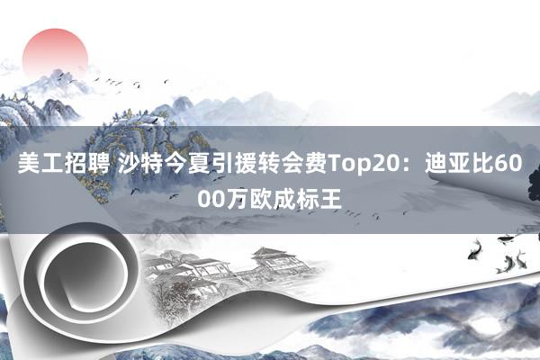 美工招聘 沙特今夏引援转会费Top20：迪亚比6000万欧成标王