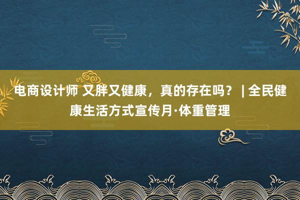 电商设计师 又胖又健康，真的存在吗？ | 全民健康生活方式宣传月·体重管理