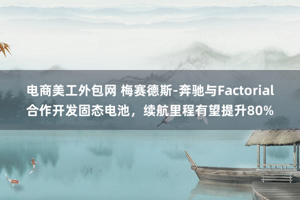 电商美工外包网 梅赛德斯-奔驰与Factorial合作开发固态电池，续航里程有望提升80%